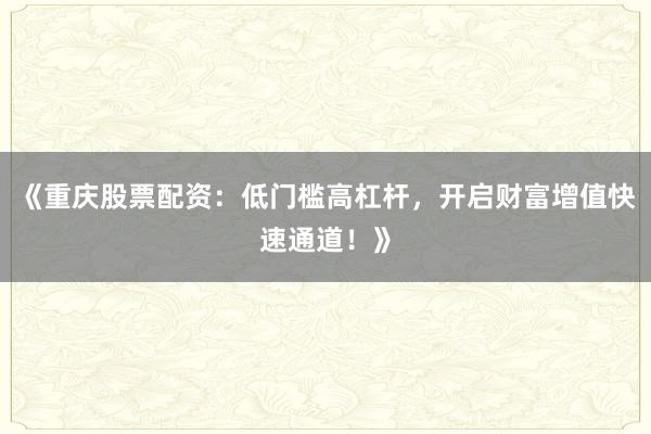 《重庆股票配资：低门槛高杠杆，开启财富增值快速通道！》