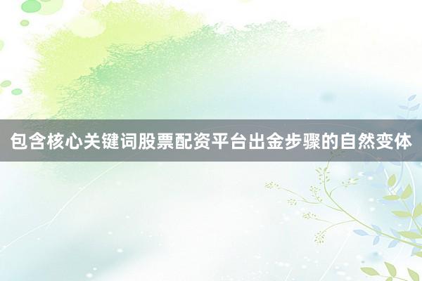包含核心关键词股票配资平台出金步骤的自然变体