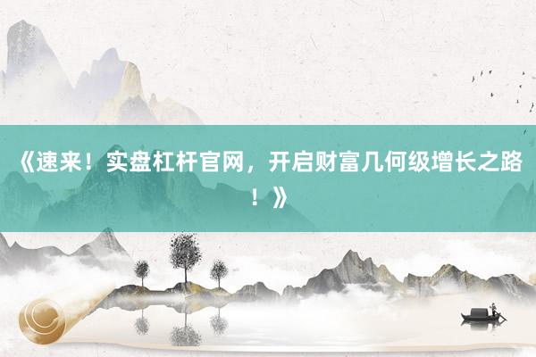 《速来!实盘杠杆官网,开启财富几何级增长之路!》