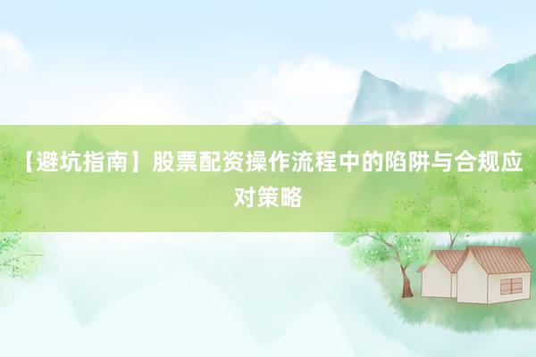 【避坑指南】股票配资操作流程中的陷阱与合规应对策略