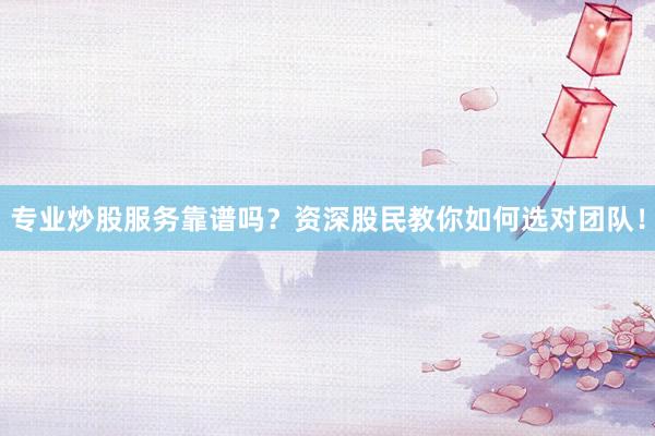 专业炒股服务靠谱吗？资深股民教你如何选对团队！