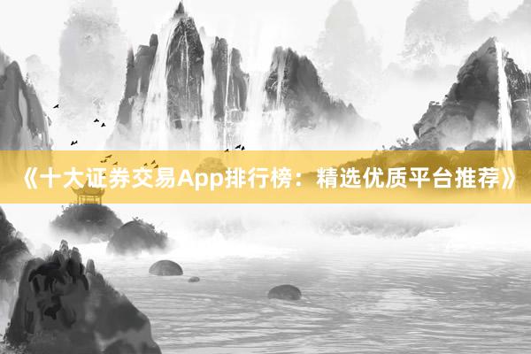 《十大证券交易App排行榜：精选优质平台推荐》