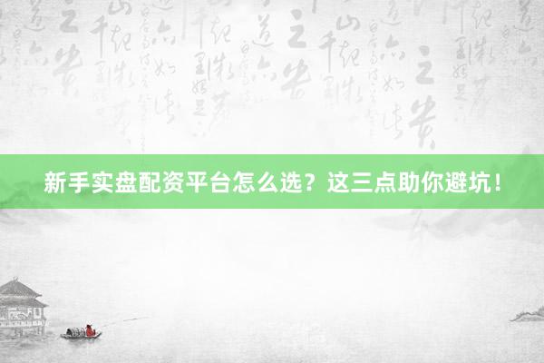 新手实盘配资平台怎么选？这三点助你避坑！