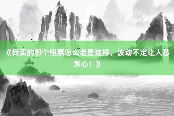 《我买的那个股票怎么老是这样，波动不定让人愁煞心！》