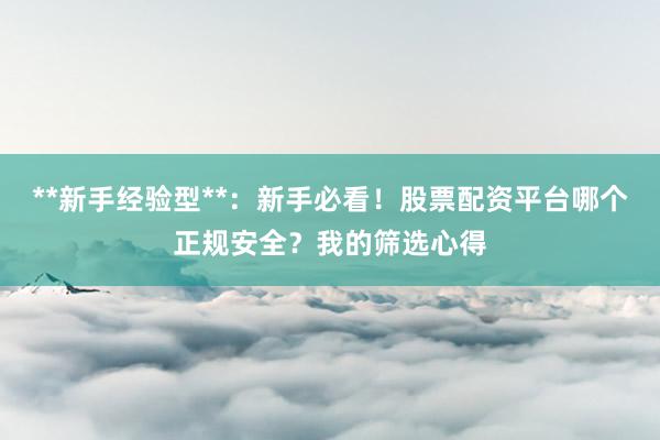 **新手经验型**：新手必看！股票配资平台哪个正规安全？我的筛选心得
