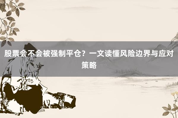 股票会不会被强制平仓？一文读懂风险边界与应对策略