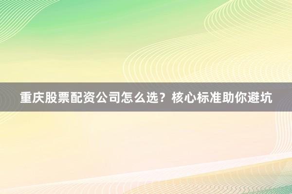重庆股票配资公司怎么选？核心标准助你避坑