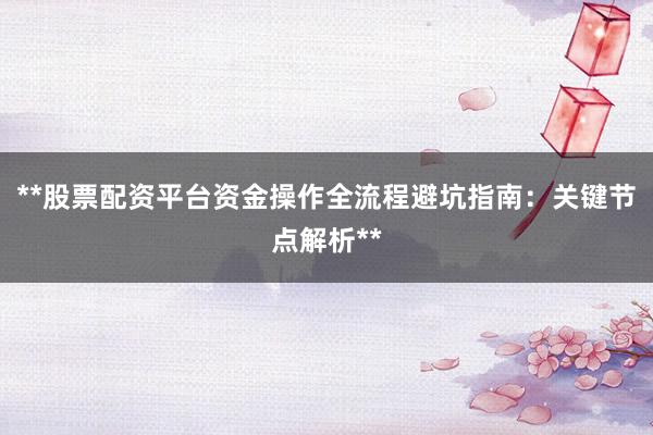 **股票配资平台资金操作全流程避坑指南：关键节点解析**