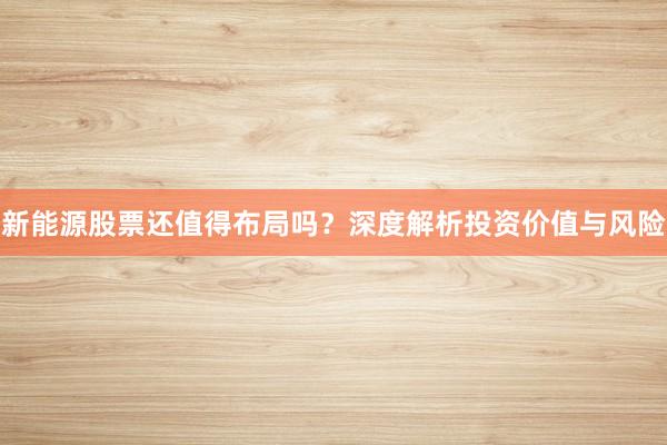 新能源股票还值得布局吗？深度解析投资价值与风险