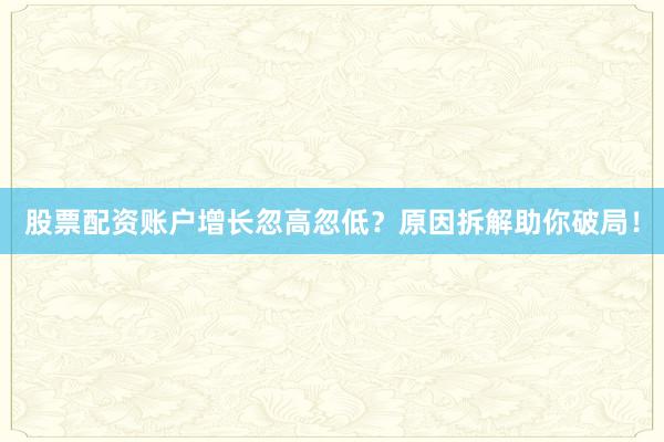 股票配资账户增长忽高忽低？原因拆解助你破局！