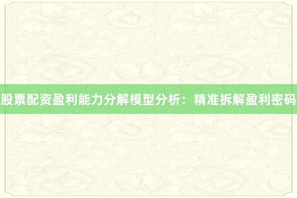 股票配资盈利能力分解模型分析：精准拆解盈利密码