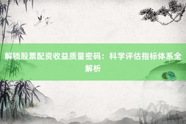 解锁股票配资收益质量密码：科学评估指标体系全解析