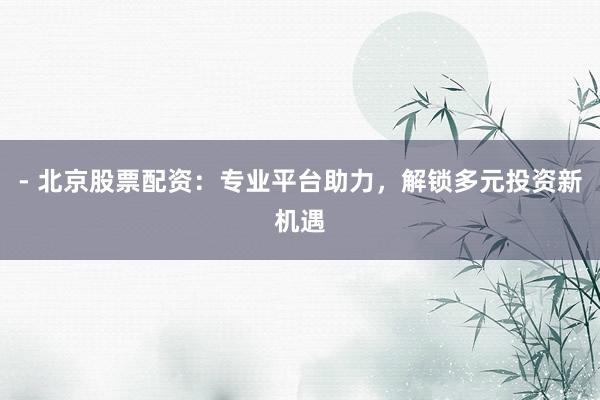 - 北京股票配资：专业平台助力，解锁多元投资新机遇