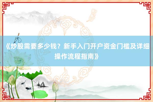 《炒股需要多少钱？新手入门开户资金门槛及详细操作流程指南》