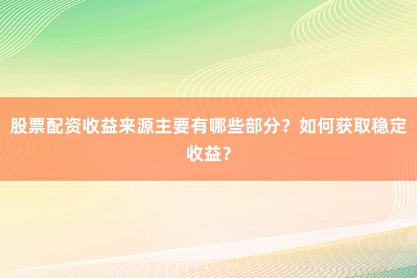股票配资收益来源主要有哪些部分？如何获取稳定收益？