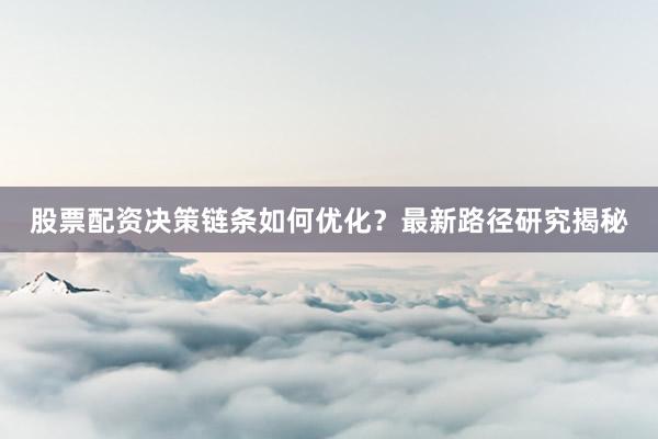股票配资决策链条如何优化？最新路径研究揭秘