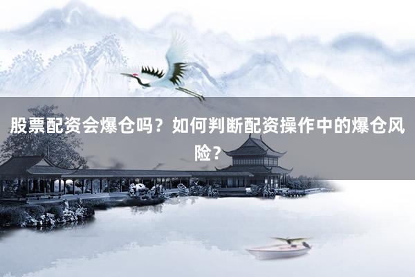 股票配资会爆仓吗？如何判断配资操作中的爆仓风险？