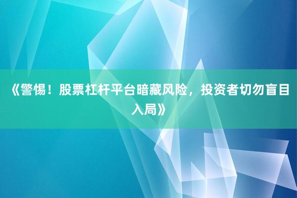 《警惕！股票杠杆平台暗藏风险，投资者切勿盲目入局》