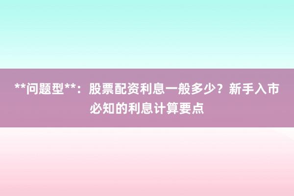 **问题型**：股票配资利息一般多少？新手入市必知的利息计算要点