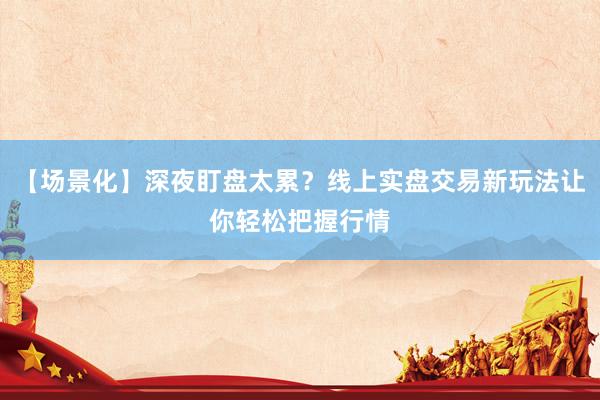 【场景化】深夜盯盘太累？线上实盘交易新玩法让你轻松把握行情