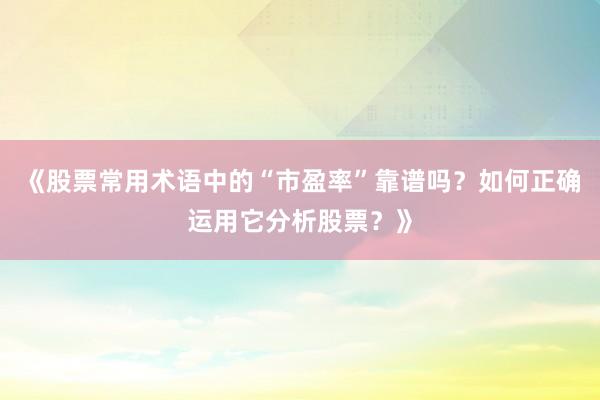 《股票常用术语中的“市盈率”靠谱吗？如何正确运用它分析股票？》