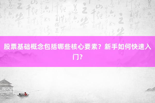 股票基础概念包括哪些核心要素？新手如何快速入门？