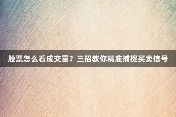 股票怎么看成交量？三招教你精准捕捉买卖信号