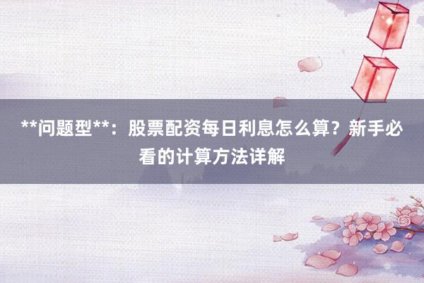 **问题型**：股票配资每日利息怎么算？新手必看的计算方法详解