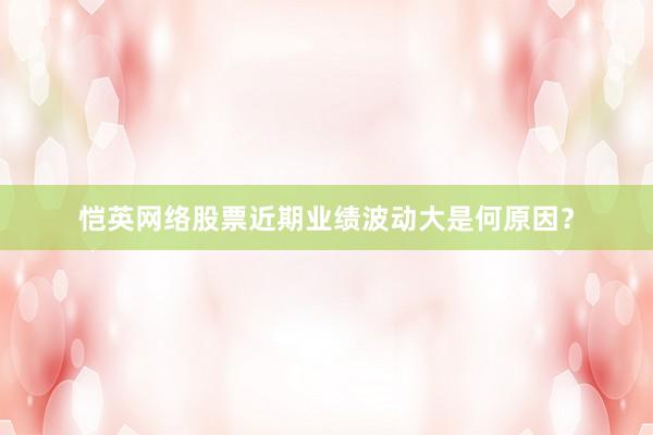 恺英网络股票近期业绩波动大是何原因？