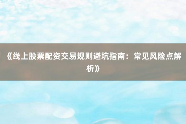 《线上股票配资交易规则避坑指南：常见风险点解析》