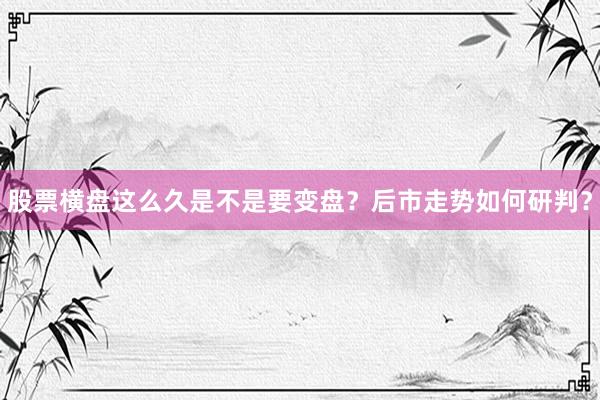 股票横盘这么久是不是要变盘？后市走势如何研判？