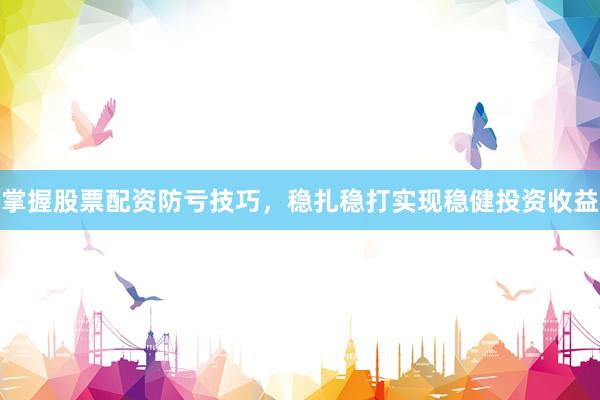 掌握股票配资防亏技巧，稳扎稳打实现稳健投资收益