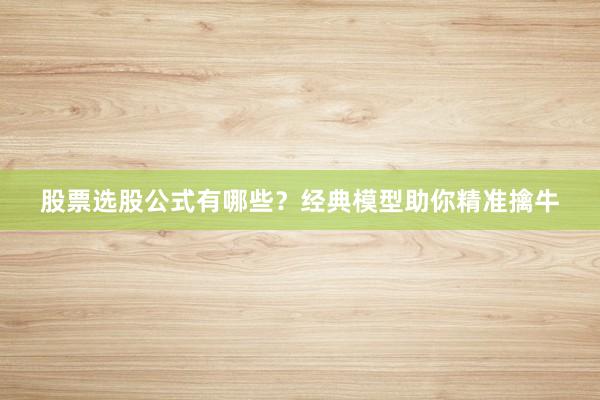 股票选股公式有哪些？经典模型助你精准擒牛