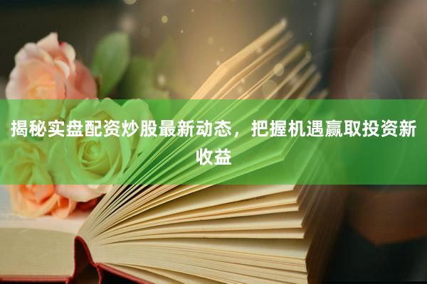 揭秘实盘配资炒股最新动态，把握机遇赢取投资新收益