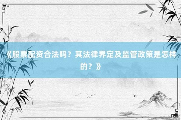 《股票配资合法吗？其法律界定及监管政策是怎样的？》