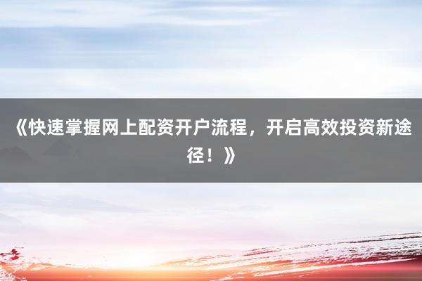 《快速掌握网上配资开户流程，开启高效投资新途径！》