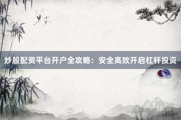 炒股配资平台开户全攻略：安全高效开启杠杆投资