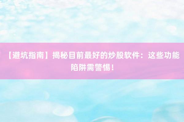 【避坑指南】揭秘目前最好的炒股软件：这些功能陷阱需警惕！