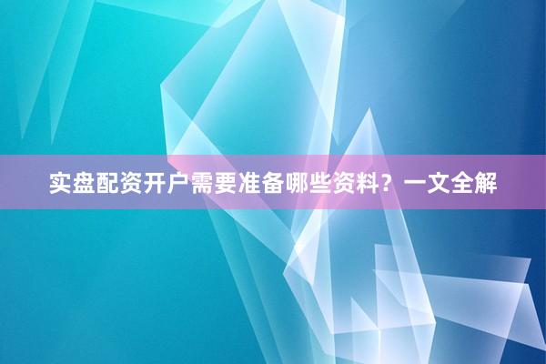 实盘配资开户需要准备哪些资料？一文全解
