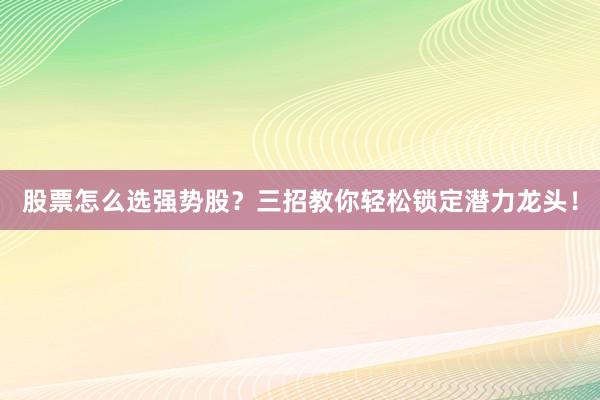 股票怎么选强势股？三招教你轻松锁定潜力龙头！