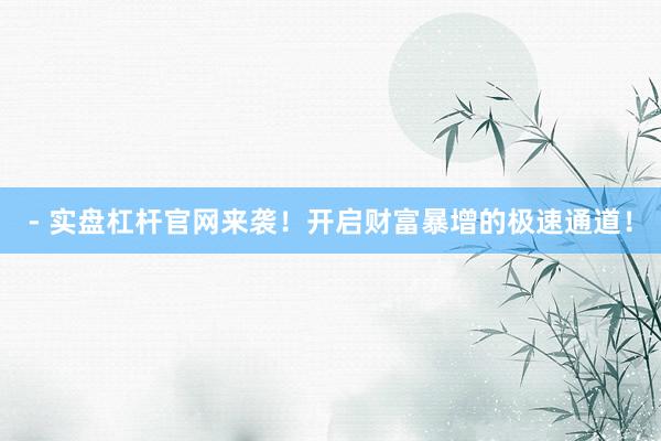 - 实盘杠杆官网来袭！开启财富暴增的极速通道！