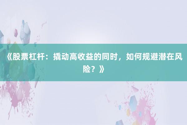 《股票杠杆:撬动高收益的同时,如何规避潜在风险?》