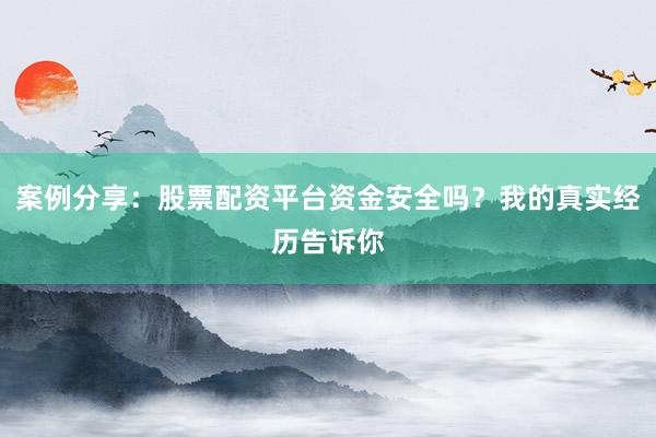 案例分享：股票配资平台资金安全吗？我的真实经历告诉你