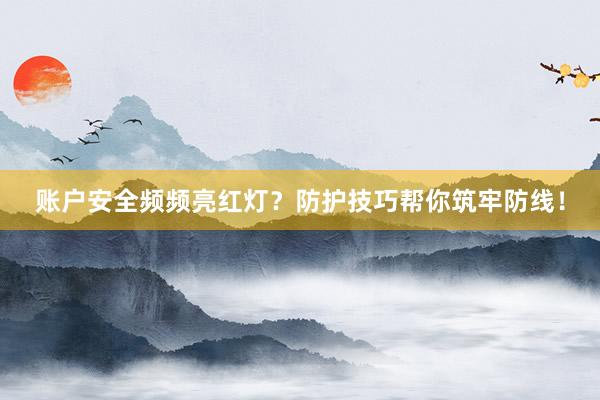 账户安全频频亮红灯？防护技巧帮你筑牢防线！