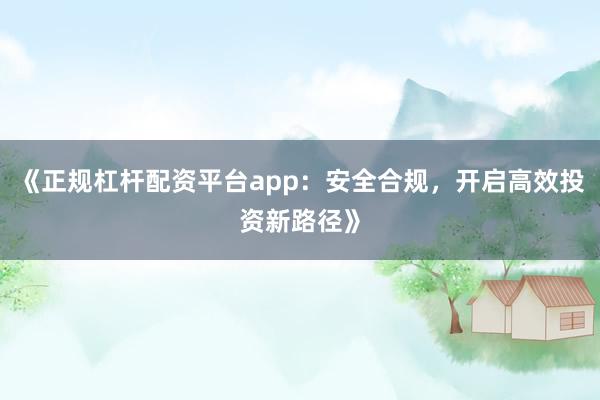 《正规杠杆配资平台app：安全合规，开启高效投资新路径》