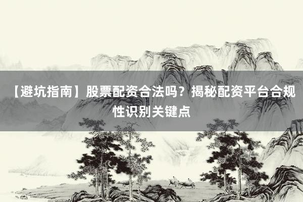 【避坑指南】股票配资合法吗?揭秘配资平台合规性识别关键点
