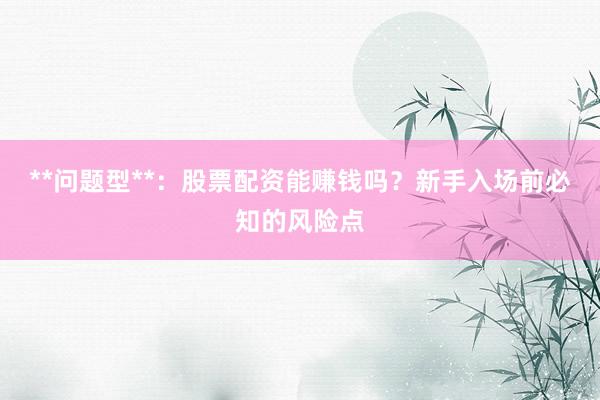**问题型**：股票配资能赚钱吗？新手入场前必知的风险点