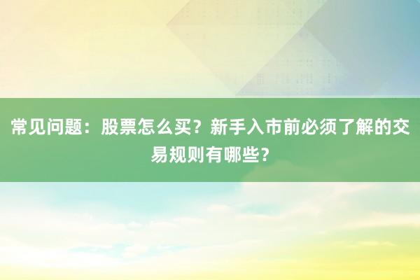常见问题：股票怎么买？新手入市前必须了解的交易规则有哪些？
