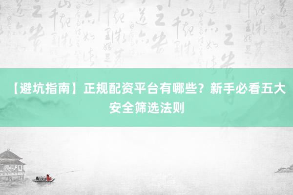 【避坑指南】正规配资平台有哪些？新手必看五大安全筛选法则