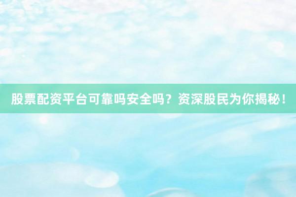 股票配资平台可靠吗安全吗？资深股民为你揭秘！